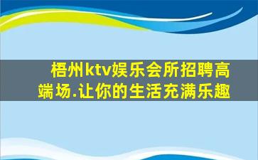 梧州ktv娱乐会所招聘高端场.让你的生活充满乐趣